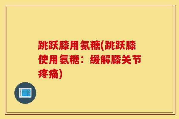 跳跃膝用氨糖(跳跃膝使用氨糖：缓解膝关节疼痛)