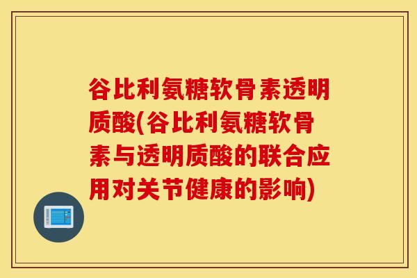 谷比利氨糖软骨素透明质酸(谷比利氨糖软骨素与透明质酸的联合应用对关节健康的影响)