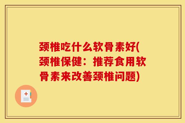 颈椎吃什么软骨素好(颈椎保健：推荐食用软骨素来改善颈椎问题)