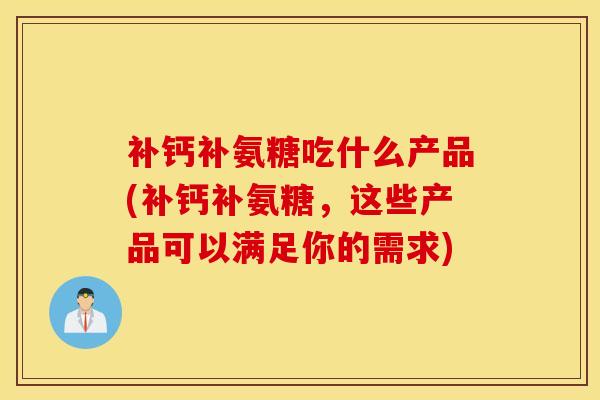 补钙补氨糖吃什么产品(补钙补氨糖，这些产品可以满足你的需求)