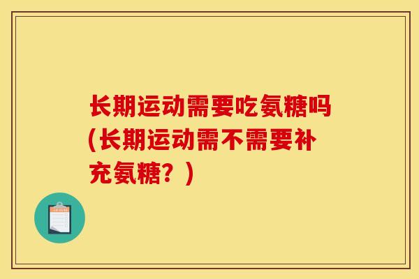 长期运动需要吃氨糖吗(长期运动需不需要补充氨糖？)