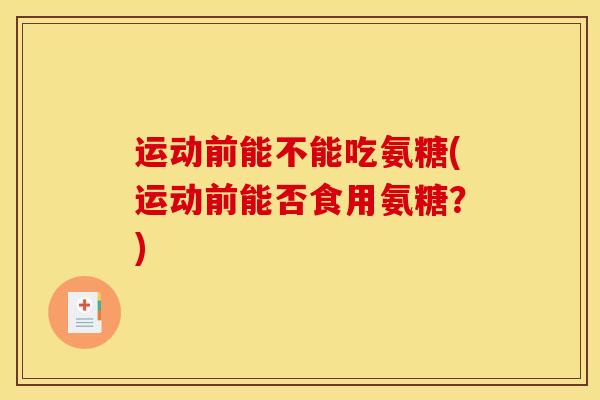 运动前能不能吃氨糖(运动前能否食用氨糖？)