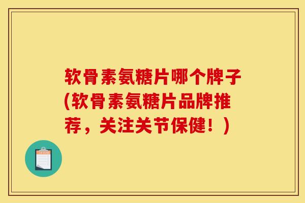 软骨素氨糖片哪个牌子(软骨素氨糖片品牌推荐，关注关节保健！)