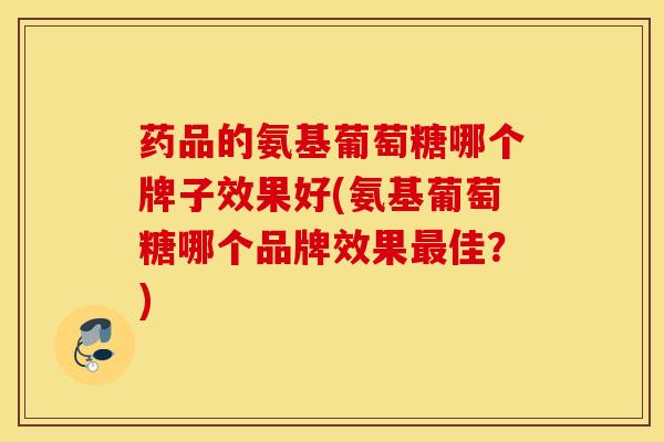 药品的氨基葡萄糖哪个牌子效果好(氨基葡萄糖哪个品牌效果最佳？)