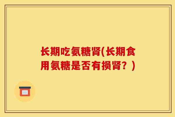 长期吃氨糖肾(长期食用氨糖是否有损肾?) 长期吃氨糖肾(长期食用氨糖是否有损肾?)