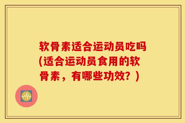 软骨素适合运动员吃吗(适合运动员食用的软骨素，有哪些功效？)