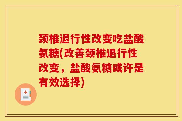 颈椎退行性改变吃盐酸氨糖(改善颈椎退行性改变，盐酸氨糖或许是有效选择)