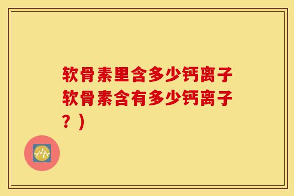 软骨素里含多少钙离子软骨素含有多少钙离子？)