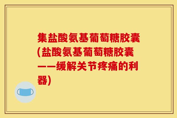 集盐酸氨基葡萄糖胶囊(盐酸氨基葡萄糖胶囊——缓解关节疼痛的利器)