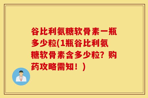 谷比利氨糖软骨素一瓶多少粒(1瓶谷比利氨糖软骨素含多少粒？购药攻略需知！)