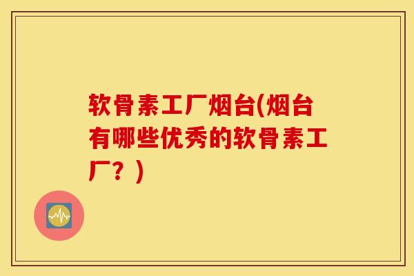 软骨素工厂烟台(烟台有哪些优秀的软骨素工厂？)