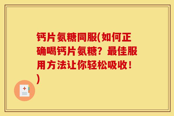 钙片氨糖同服(如何正确喝钙片氨糖？最佳服用方法让你轻松吸收！)