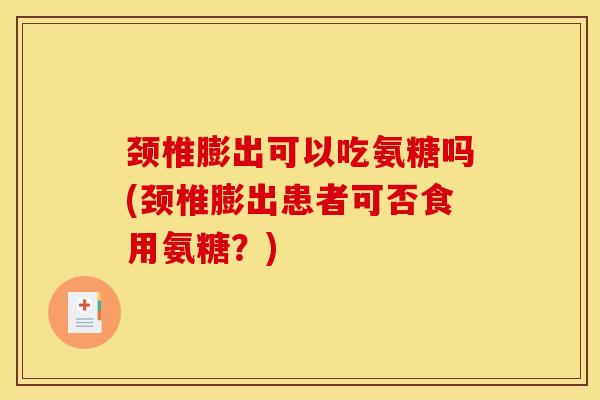 颈椎膨出可以吃氨糖吗(颈椎膨出患者可否食用氨糖？)