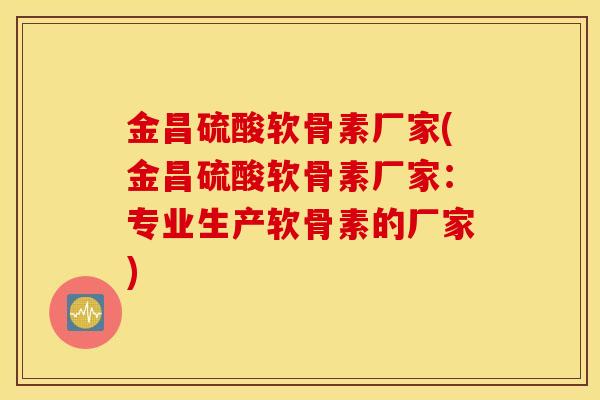 金昌硫酸软骨素厂家(金昌硫酸软骨素厂家：专业生产软骨素的厂家)