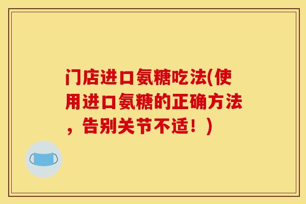 门店进口氨糖吃法(使用进口氨糖的正确方法，告别关节不适！)
