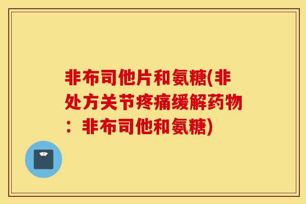 非布司他片和氨糖(非处方关节疼痛缓解药物：非布司他和氨糖)