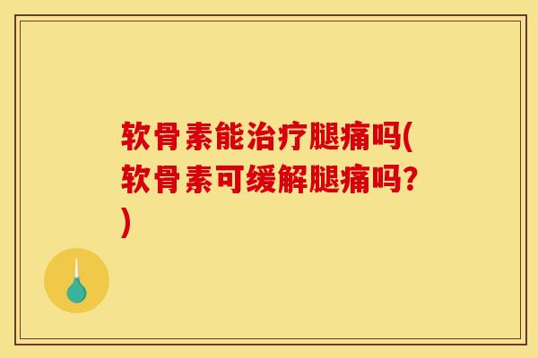 软骨素能治疗腿痛吗(软骨素可缓解腿痛吗？)