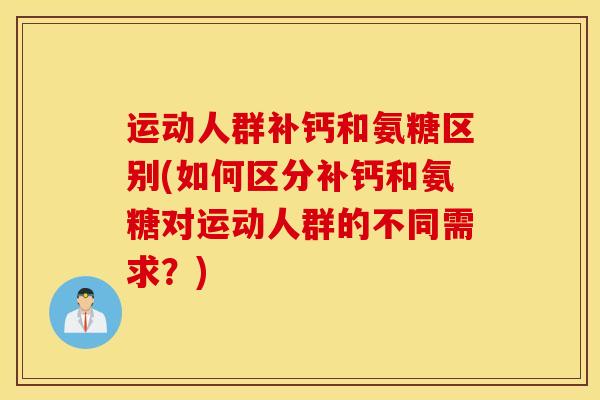 运动人群补钙和氨糖区别(如何区分补钙和氨糖对运动人群的不同需求？)