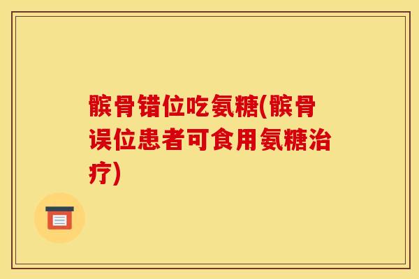 髌骨错位吃氨糖(髌骨误位患者可食用氨糖治疗)