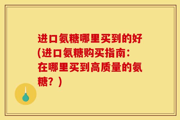 进口氨糖哪里买到的好(进口氨糖购买指南：在哪里买到高质量的氨糖？)