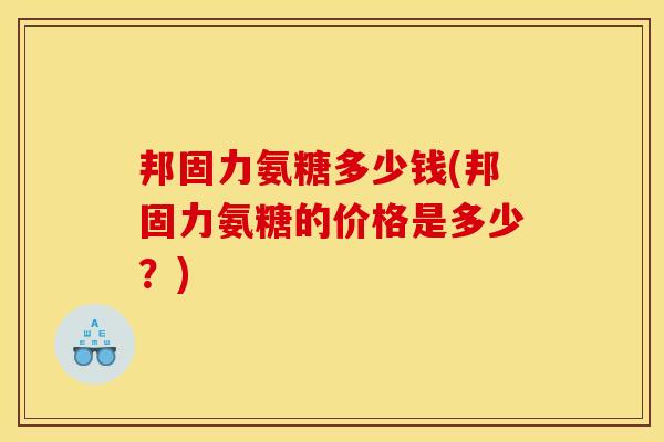 邦固力氨糖多少钱(邦固力氨糖的价格是多少？)