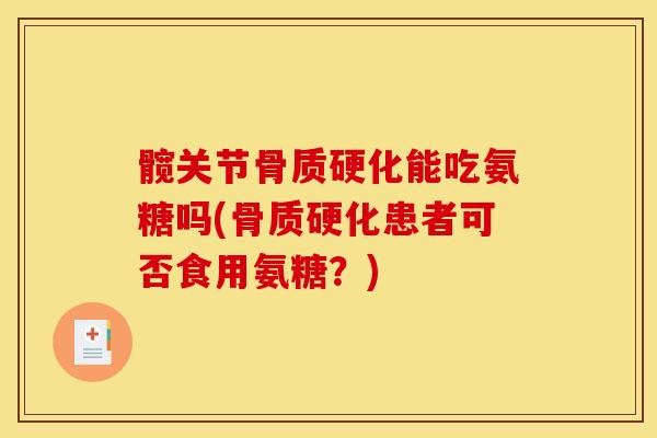 髋关节骨质硬化能吃氨糖吗(骨质硬化患者可否食用氨糖？)