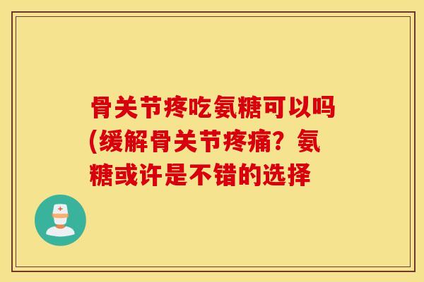 骨关节疼吃氨糖可以吗(缓解骨关节疼痛?氨糖或许是不错的选择 骨关节疼吃氨糖可以吗(缓解骨关节疼痛?氨糖或许是不错的选择