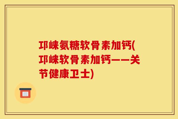 邛崃氨糖软骨素加钙(邛崃软骨素加钙——关节健康卫士)