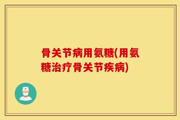 骨关节病用氨糖(用氨糖治疗骨关节疾病)