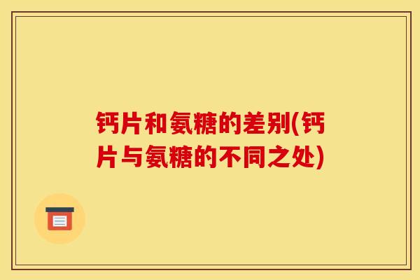 钙片和氨糖的差别(钙片与氨糖的不同之处)