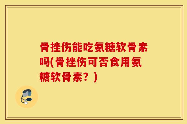 骨挫伤能吃氨糖软骨素吗(骨挫伤可否食用氨糖软骨素？)