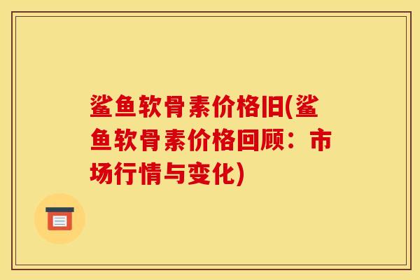 鲨鱼软骨素价格旧(鲨鱼软骨素价格回顾：市场行情与变化)