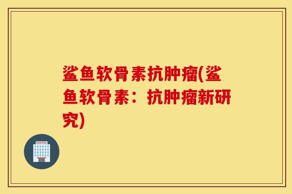 鲨鱼软骨素抗肿瘤(鲨鱼软骨素：抗肿瘤新研究)