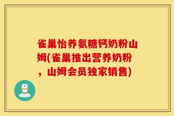 雀巢怡养氨糖钙奶粉山姆(雀巢推出营养奶粉，山姆会员独家销售)