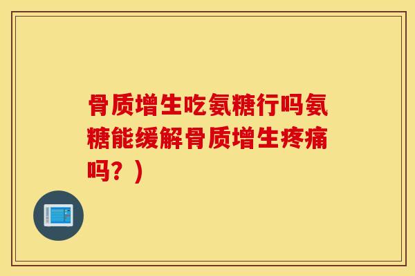 骨质增生吃氨糖行吗氨糖能缓解骨质增生疼痛吗？)