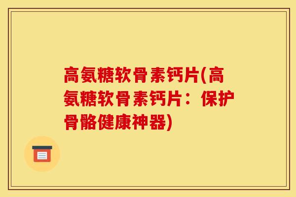 高氨糖软骨素钙片(高氨糖软骨素钙片：保护骨骼健康神器)