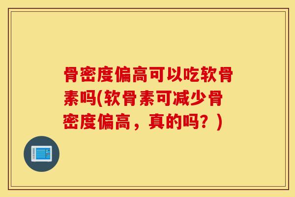 骨密度偏高可以吃软骨素吗(软骨素可减少骨密度偏高，真的吗？)