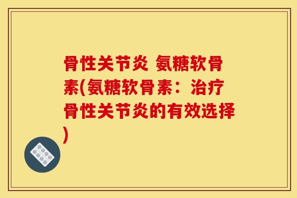 骨性关节炎 氨糖软骨素(氨糖软骨素：治疗骨性关节炎的有效选择)