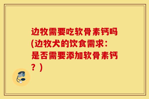 边牧需要吃软骨素钙吗(边牧犬的饮食需求：是否需要添加软骨素钙？)