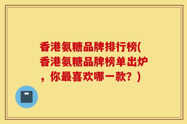 香港氨糖品牌排行榜(香港氨糖品牌榜单出炉，你最喜欢哪一款？)
