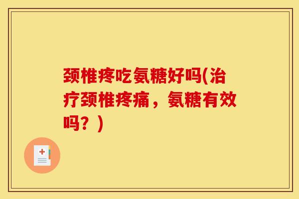 颈椎疼吃氨糖好吗(治疗颈椎疼痛，氨糖有效吗？)