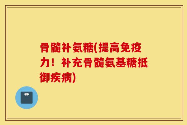 骨髓补氨糖(提高免疫力！补充骨髓氨基糖抵御疾病)