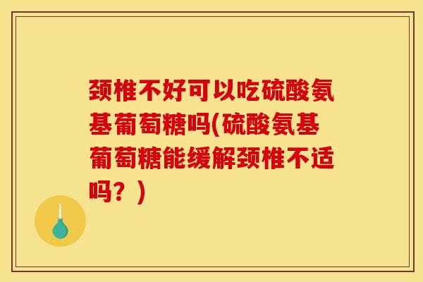 颈椎不好可以吃硫酸氨基葡萄糖吗(硫酸氨基葡萄糖能缓解颈椎不适吗？)