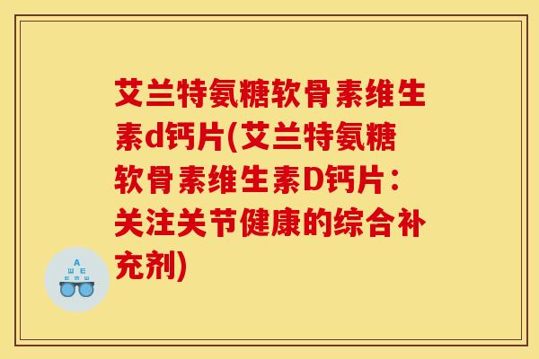 艾兰特氨糖软骨素维生素d钙片(艾兰特氨糖软骨素维生素D钙片：关注关节健康的综合补充剂)