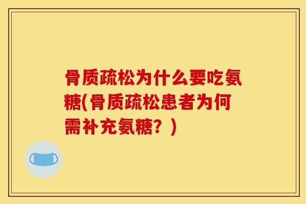 骨质疏松为什么要吃氨糖(骨质疏松患者为何需补充氨糖？)