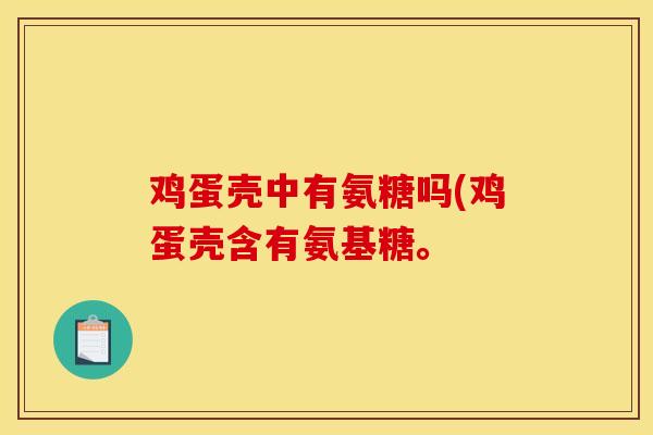 鸡蛋壳中有氨糖吗(鸡蛋壳含有氨基糖。