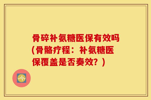 骨碎补氨糖医保有效吗(骨骼疗程：补氨糖医保覆盖是否奏效？)