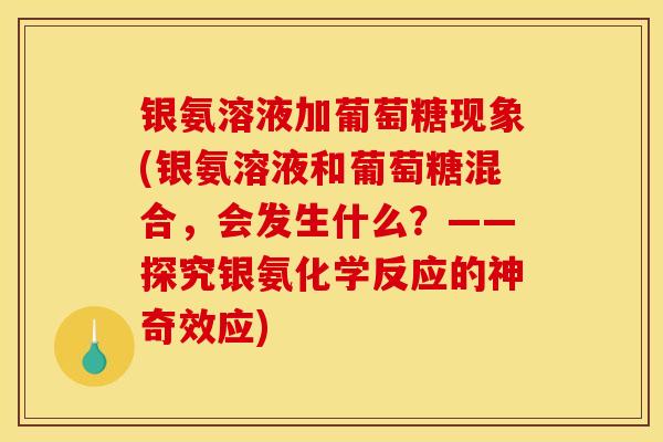 银氨溶液加葡萄糖现象(银氨溶液和葡萄糖混合，会发生什么？——探究银氨化学反应的神奇效应)
