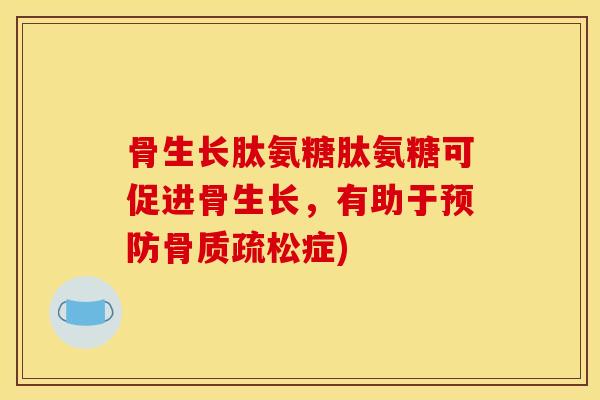 骨生长肽氨糖肽氨糖可促进骨生长，有助于预防骨质疏松症)