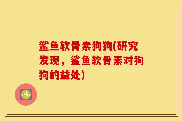 鲨鱼软骨素狗狗(研究发现，鲨鱼软骨素对狗狗的益处)